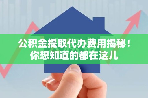 龙文公积金提取代办费用揭秘！你想知道的都在这儿