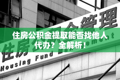 龙文住房公积金提取能否找他人代办？全解析！
