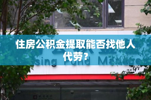 龙文住房公积金提取能否找他人代劳? 龙文住房公积金提取能否找他人代劳?
