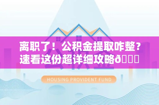 龙文离职了！公积金提取咋整？速看这份超详细攻略😎
