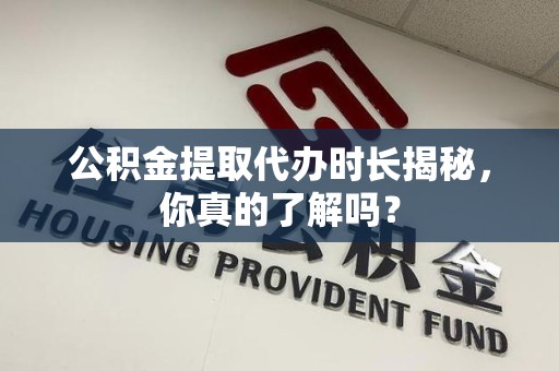 龙文公积金提取代办时长揭秘，你真的了解吗？