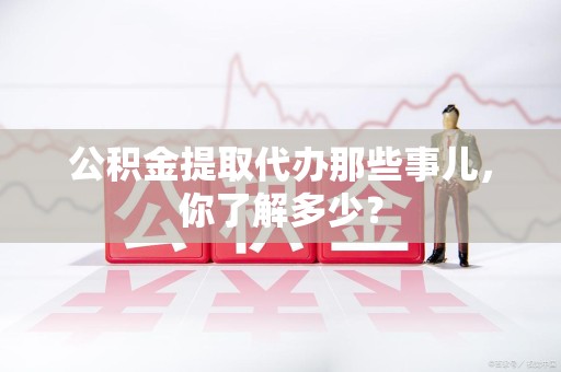 龙文公积金提取代办那些事儿，你了解多少？